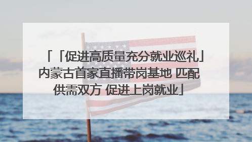 「促进高质量充分就业巡礼」内蒙古首家直播带岗基地 匹配供需双方 促进上岗就业
