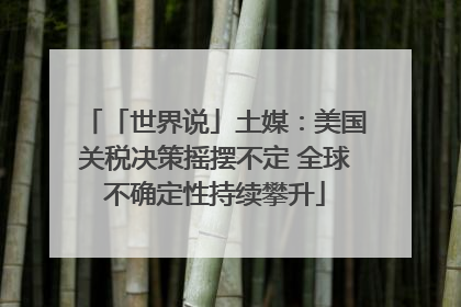 「世界说」土媒：美国关税决策摇摆不定 全球不确定性持续攀升