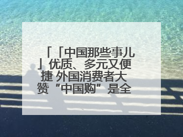 「中国那些事儿」优质、多元又便捷 外国消费者大赞“中国购”是全新体验！