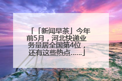 「新闻早茶」今年前5月，河北快递业务量居全国第4位，还有这些热点……