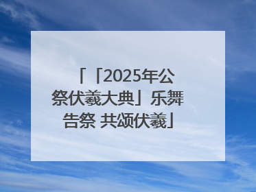 「2025年公祭伏羲大典」乐舞告祭 共颂伏羲