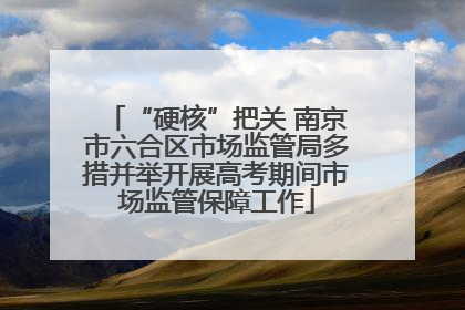 “硬核”把关 南京市六合区市场监管局多措并举开展高考期间市场监管保障工作