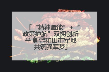 “精神赋能”+“政策护航”双拥创新举 新疆和田市军地共筑强军梦