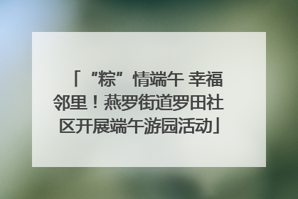 “粽”情端午 幸福邻里！燕罗街道罗田社区开展端午游园活动