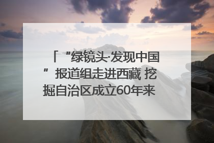 “绿镜头·发现中国”报道组走进西藏 挖掘自治区成立60年来生动气象故事