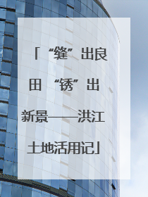 “缝”出良田 “锈”出新景——洪江土地活用记
