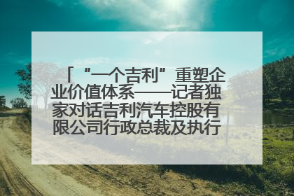 “一个吉利”重塑企业价值体系——记者独家对话吉利汽车控股有限公司行政总裁及执行董事桂生悦