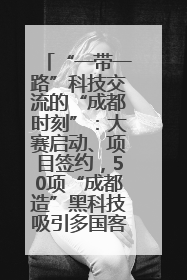 “一带一路”科技交流的“成都时刻”：大赛启动、项目签约，50项“成都造”黑科技吸引多国客商
