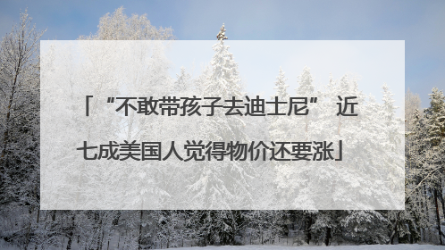 “不敢带孩子去迪士尼” 近七成美国人觉得物价还要涨