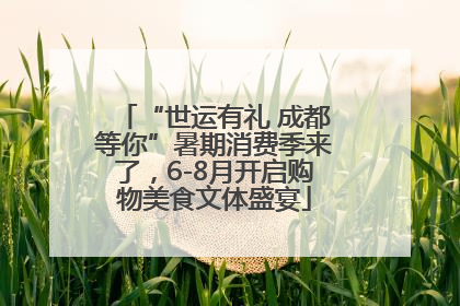 “世运有礼 成都等你”暑期消费季来了，6-8月开启购物美食文体盛宴