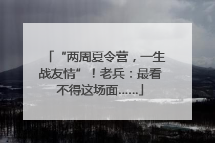 “两周夏令营，一生战友情”！老兵：最看不得这场面……