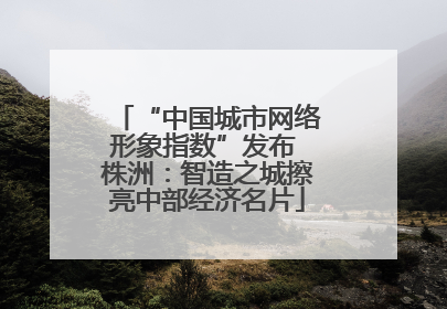 “中国城市网络形象指数”发布 株洲：智造之城擦亮中部经济名片