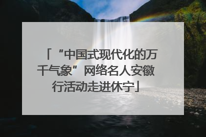“中国式现代化的万千气象”网络名人安徽行活动走进休宁