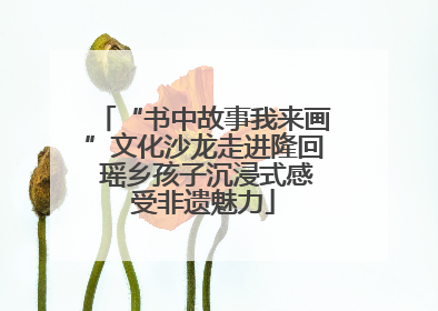 “书中故事我来画”文化沙龙走进隆回 瑶乡孩子沉浸式感受非遗魅力