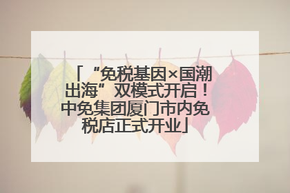 “免税基因×国潮出海”双模式开启！中免集团厦门市内免税店正式开业