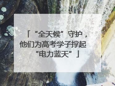 “全天候”守护，他们为高考学子撑起“电力蓝天”