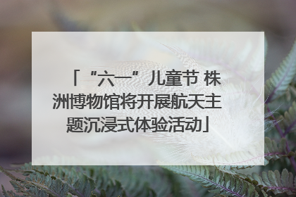 “六一”儿童节 株洲博物馆将开展航天主题沉浸式体验活动