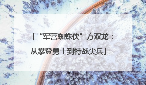 “军营蜘蛛侠”方双龙：从攀登勇士到特战尖兵