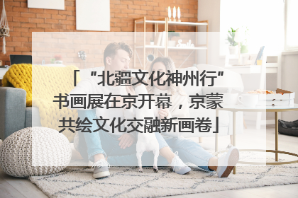 “北疆文化神州行”书画展在京开幕，京蒙共绘文化交融新画卷