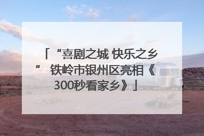 “喜剧之城 快乐之乡” 铁岭市银州区亮相《300秒看家乡》