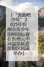 “奔跑吧·少年”2025年忻州市青少年围棋锦标赛在忻州云中河温泉旅游度假区圆满举办