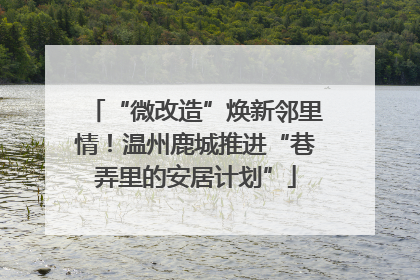“微改造”焕新邻里情！温州鹿城推进“巷弄里的安居计划”