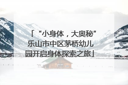 “小身体，大奥秘” 乐山市中区茅桥幼儿园开启身体探索之旅
