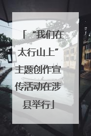 “我们在太行山上”主题创作宣传活动在涉县举行