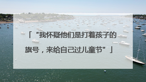 “我怀疑他们是打着孩子的旗号，来给自己过儿童节”