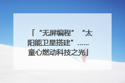 “无屏编程”“太阳能卫星搭建”……童心燃动科技之光