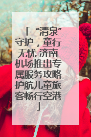 “清泉”守护，童行无忧 济南机场推出专属服务攻略护航儿童旅客畅行空港
