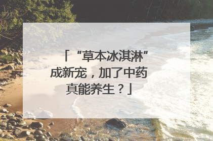 “草本冰淇淋”成新宠，加了中药真能养生？