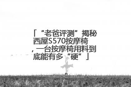 “老爸评测”揭秘西屋S570按摩椅，一台按摩椅用料到底能有多“硬”