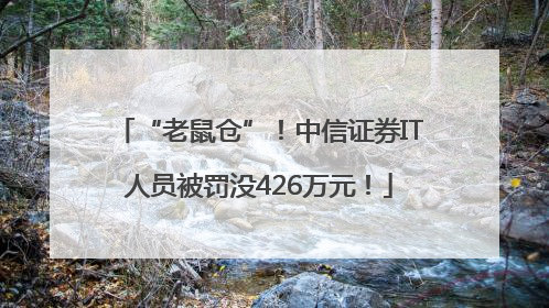 “老鼠仓”！中信证券IT人员被罚没426万元！