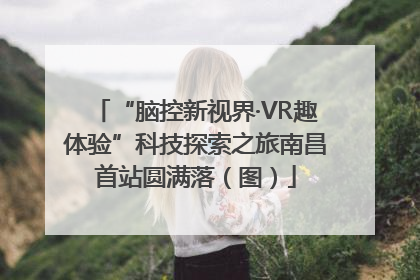 “脑控新视界·VR趣体验”科技探索之旅南昌首站圆满落（图）