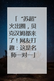 “苏超”火出圈，贝克汉姆都来了！网友打趣：这是名师一对一
