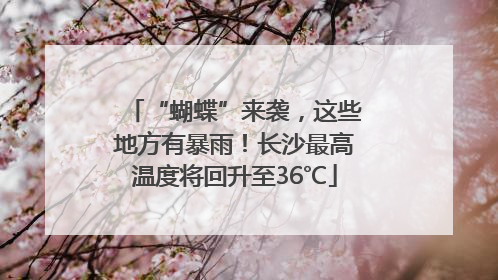 “蝴蝶”来袭，这些地方有暴雨！长沙最高温度将回升至36℃