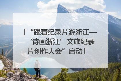 “跟着纪录片游浙江——‘诗画浙江’文旅纪录片创作大会”启动