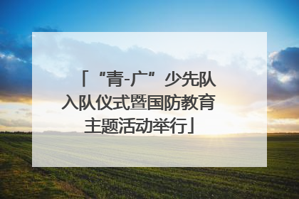 “青-广”少先队入队仪式暨国防教育主题活动举行
