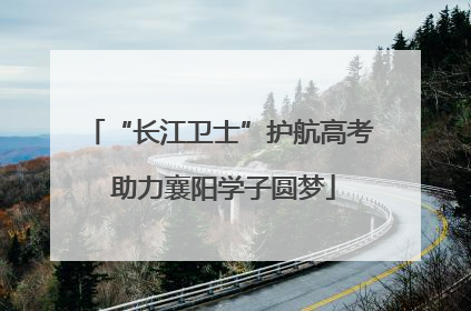 “长江卫士”护航高考 助力襄阳学子圆梦