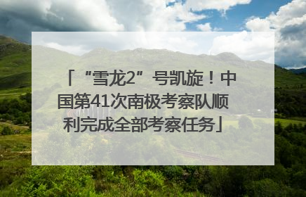 “雪龙2”号凯旋！中国第41次南极考察队顺利完成全部考察任务