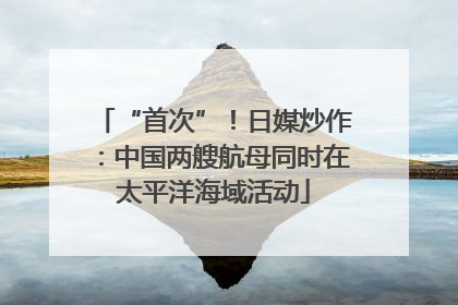 “首次”！日媒炒作：中国两艘航母同时在太平洋海域活动