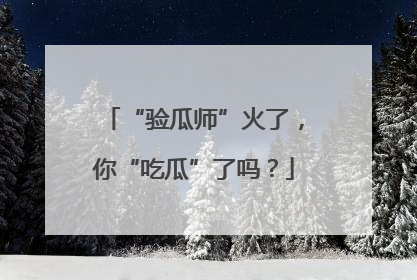 “验瓜师”火了，你“吃瓜”了吗？