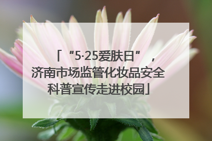 “5·25爱肤日”，济南市场监管化妆品安全科普宣传走进校园