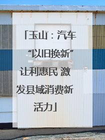 玉山：汽车“以旧换新”让利惠民 激发县域消费新活力