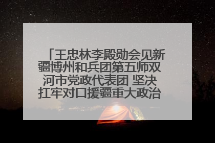 王忠林李殿勋会见新疆博州和兵团第五师双河市党政代表团 坚决扛牢对口援疆重大政治责任 推动双方实现优势互补务实合作