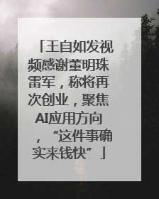 王自如发视频感谢董明珠雷军，称将再次创业，聚焦AI应用方向，“这件事确实来钱快”