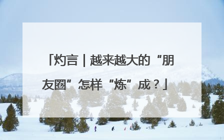 灼言｜越来越大的“朋友圈”怎样“炼”成？
