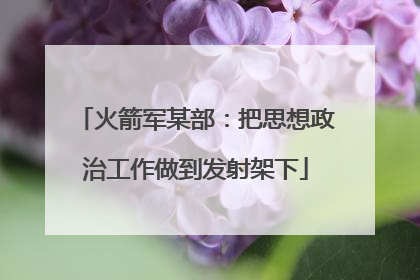 火箭军某部：把思想政治工作做到发射架下