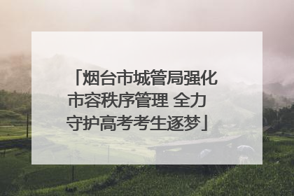 烟台市城管局强化市容秩序管理 全力守护高考考生逐梦